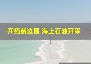 开拓新边疆 海上石油开采